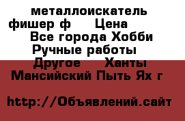  металлоискатель фишер ф2. › Цена ­ 15 000 - Все города Хобби. Ручные работы » Другое   . Ханты-Мансийский,Пыть-Ях г.